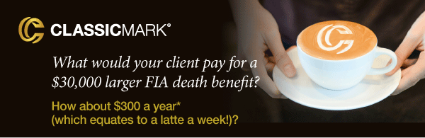 What would your client pay for a
$30,000 larger FIA death benefit? How about $300 a year* (which equates to a latte a week!)?