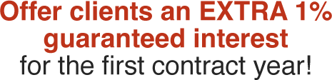 For a limited time,
offer clients an EXTRA 1%
guaranteed interest
for the first contract year!