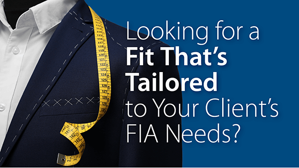 Looking for a Fit That’s Tailored to Your Client’s FIA Needs?